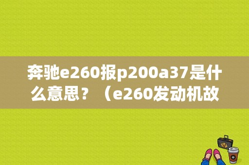 奔驰e260报p200a37是什么意思？（e260发动机故障灯）-图1