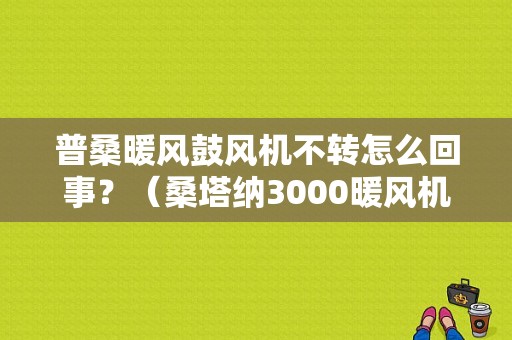 普桑暖风鼓风机不转怎么回事？（桑塔纳3000暖风机故障）-图1