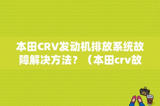 本田CRV发动机排放系统故障解决方法？（本田crv故障怎么处理了）-图1