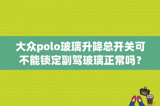 大众polo玻璃升降总开关可不能锁定副驾玻璃正常吗？大众菠萝后玻璃升降故障-图1