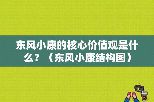 东风小康的核心价值观是什么？（东风小康结构图）-图1