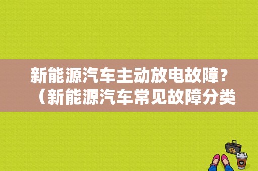 新能源汽车主动放电故障？（新能源汽车常见故障分类）-图1
