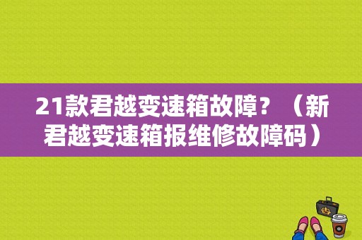 21款君越变速箱故障？（新君越变速箱报维修故障码）-图1