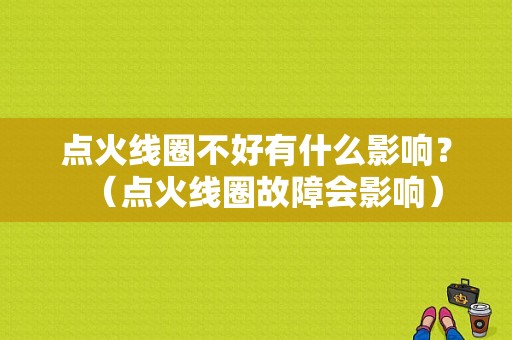 点火线圈不好有什么影响？（点火线圈故障会影响）-图1