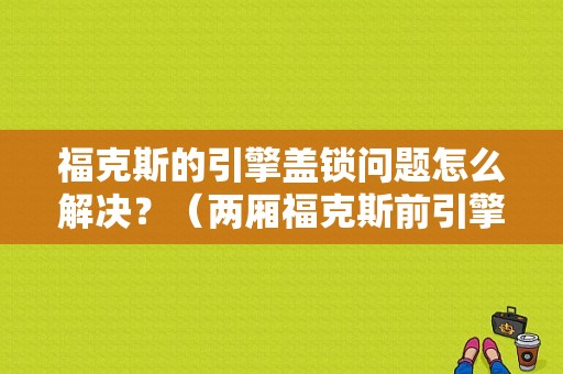 福克斯的引擎盖锁问题怎么解决？（两厢福克斯前引擎盖锁故障）-图1