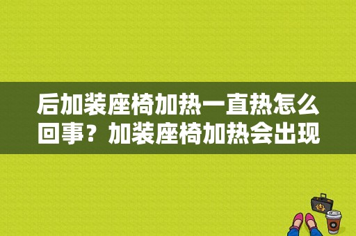 后加装座椅加热一直热怎么回事？加装座椅加热会出现线路故障吗-图1