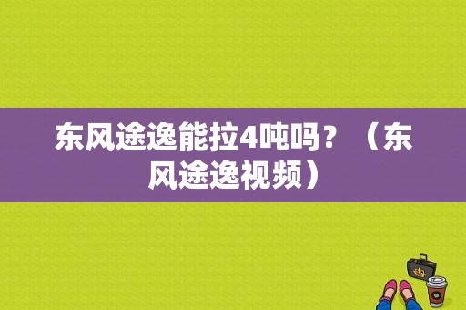 东风途逸能拉4吨吗？（东风途逸视频）-图1