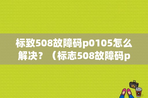 标致508故障码p0105怎么解决？（标志508故障码p0105）-图1