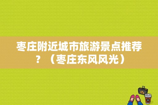 枣庄附近城市旅游景点推荐？（枣庄东风风光）-图1
