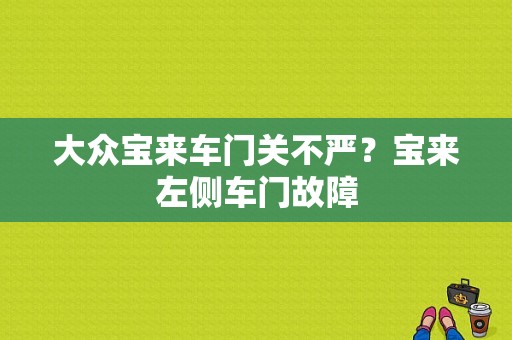 大众宝来车门关不严？宝来左侧车门故障-图1