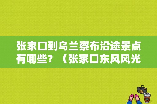 张家口到乌兰察布沿途景点有哪些？（张家口东风风光）-图1
