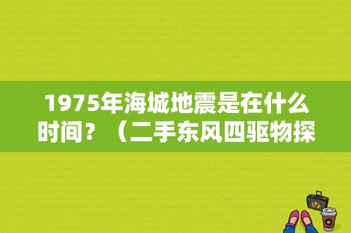 1975年海城地震是在什么时间？（二手东风四驱物探车）