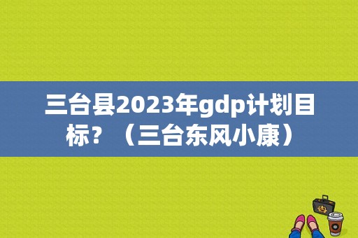 三台县2023年gdp计划目标？（三台东风小康）