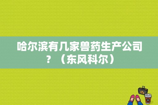 哈尔滨有几家兽药生产公司？（东风科尔）-图1