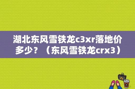 湖北东风雪铁龙c3xr落地价多少？（东风雪铁龙crx3）-图1