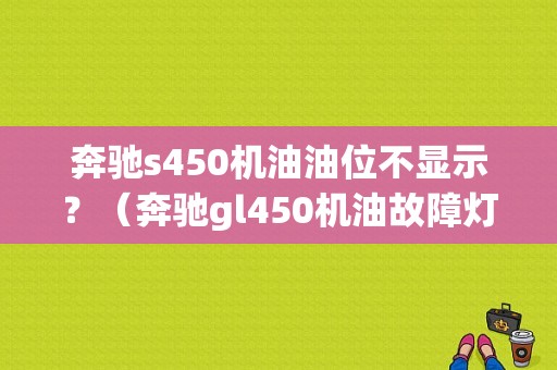 奔驰s450机油油位不显示？（奔驰gl450机油故障灯）-图1