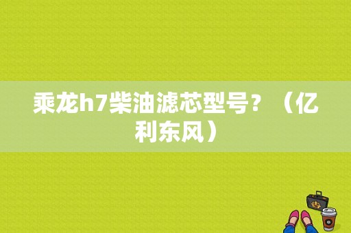 乘龙h7柴油滤芯型号？（亿利东风）-图1