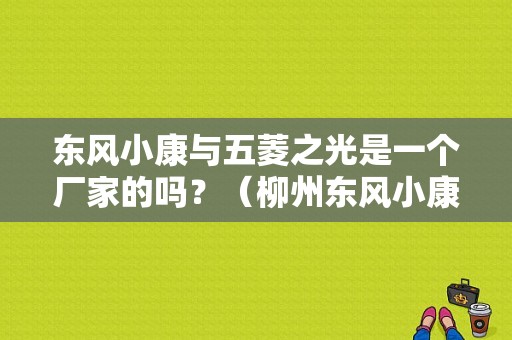 东风小康与五菱之光是一个厂家的吗？（柳州东风小康）-图1