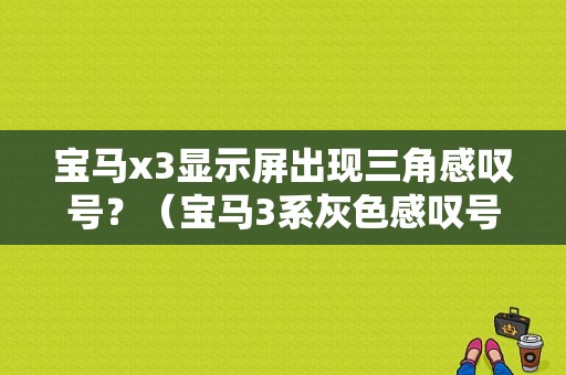 宝马x3显示屏出现三角感叹号？（宝马3系灰色感叹号故障）-图1