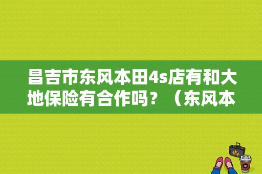 昌吉市东风本田4s店有和大地保险有合作吗？（东风本田昌吉）