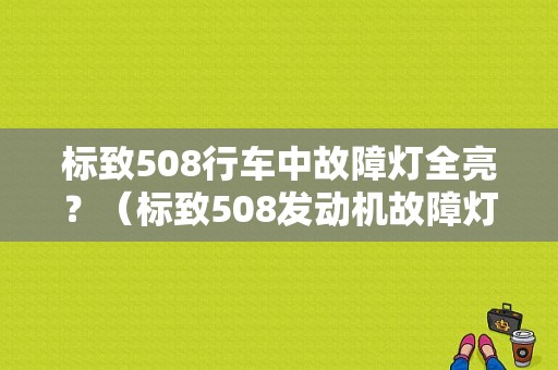 标致508行车中故障灯全亮？（标致508发动机故障灯亮了）-图1
