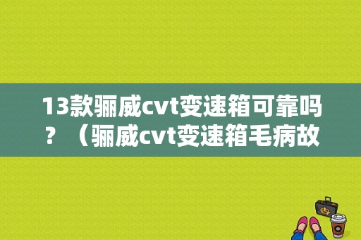 13款骊威cvt变速箱可靠吗？（骊威cvt变速箱毛病故障）-图1