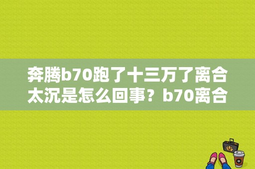 奔腾b70跑了十三万了离合太沉是怎么回事？b70离合器分泵故障-图1