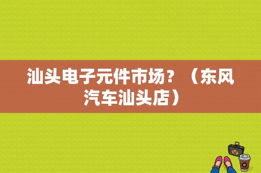 汕头电子元件市场？（东风汽车汕头店）-图1