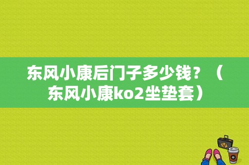 东风小康后门子多少钱？（东风小康ko2坐垫套）-图1