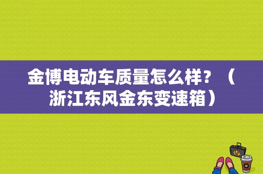 金博电动车质量怎么样？（浙江东风金东变速箱）-图1