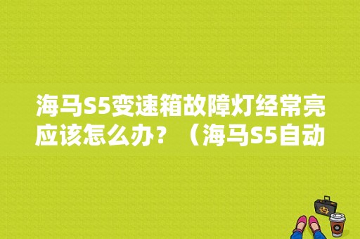 海马S5变速箱故障灯经常亮应该怎么办？（海马S5自动变速箱故障）-图1