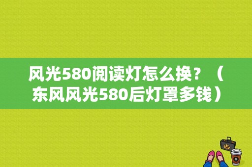 风光580阅读灯怎么换？（东风风光580后灯罩多钱）-图1
