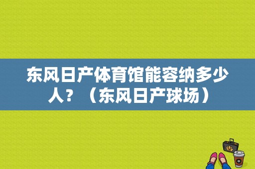 东风日产体育馆能容纳多少人？（东风日产球场）-图1