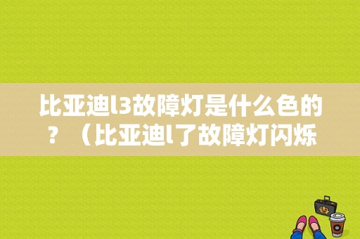 比亚迪l3故障灯是什么色的？（比亚迪l了故障灯闪烁）-图1