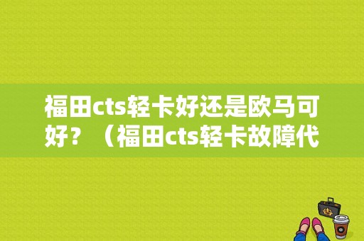 福田cts轻卡好还是欧马可好？（福田cts轻卡故障代码）-图1