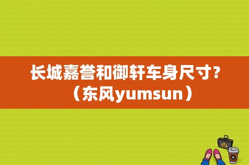 长城嘉誉和御轩车身尺寸？（东风yumsun）-图1