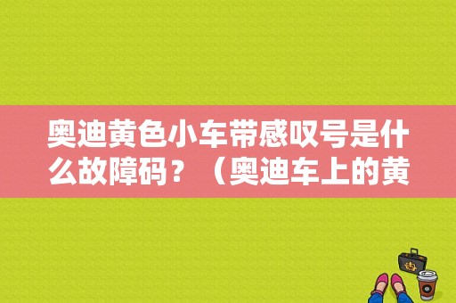 奥迪黄色小车带感叹号是什么故障码？（奥迪车上的黄色故障灯亮）-图1