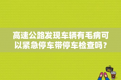 高速公路发现车辆有毛病可以紧急停车带停车检查吗？或者说，可以稍微停几十秒吗？（车辆应故障在高速停车）