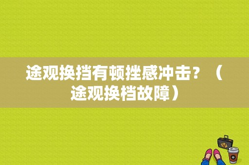 途观换挡有顿挫感冲击？（途观换档故障）-图1
