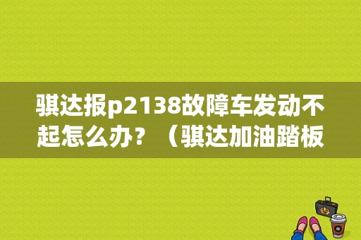 骐达报p2138故障车发动不起怎么办？（骐达加油踏板故障）-图1