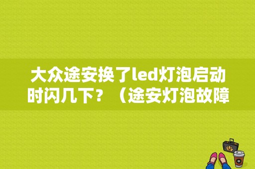 大众途安换了led灯泡启动时闪几下？（途安灯泡故障图解）-图1