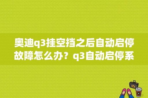 奥迪q3挂空挡之后自动启停故障怎么办？q3自动启停系统故障解决方案-图1
