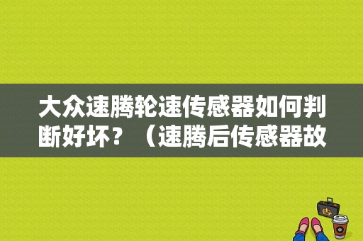 大众速腾轮速传感器如何判断好坏？（速腾后传感器故障）-图1