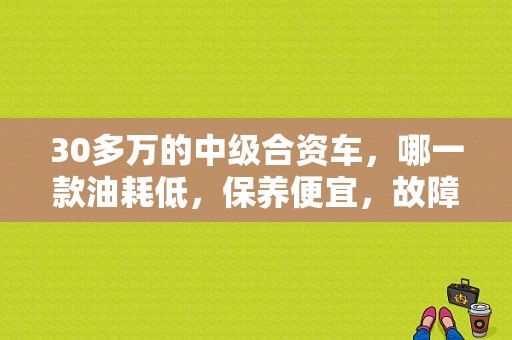 30多万的中级合资车，哪一款油耗低，保养便宜，故障率小？（故障率低 保养便宜的车）