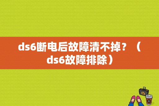 ds6断电后故障清不掉？（ds6故障排除）