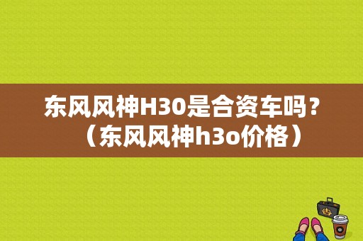 东风风神H30是合资车吗？（东风风神h3o价格）