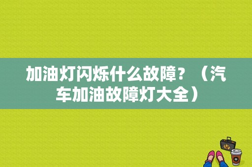 加油灯闪烁什么故障？（汽车加油故障灯大全）-图1