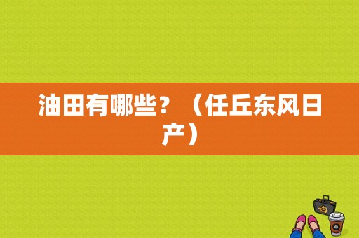 油田有哪些？（任丘东风日产）-图1