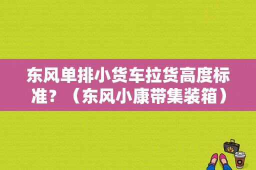 东风单排小货车拉货高度标准？（东风小康带集装箱）-图1