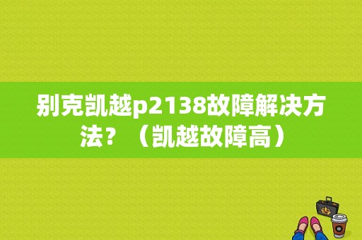 别克凯越p2138故障解决方法？（凯越故障高）-图1